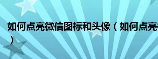 如何点亮微信图标和头像（如何点亮微信图标）