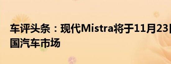 车评头条：现代Mistra将于11月23日登陆中国汽车市场