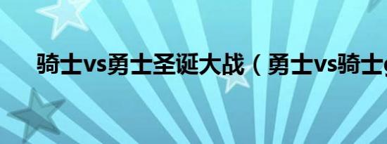 骑士vs勇士圣诞大战（勇士vs骑士g6）