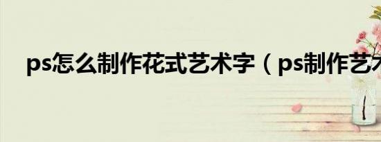 ps怎么制作花式艺术字（ps制作艺术字）