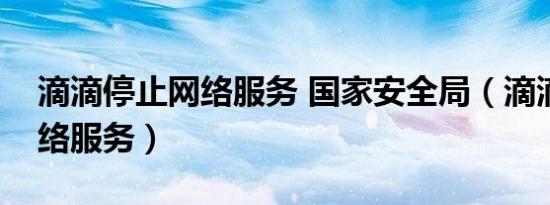 滴滴停止网络服务 国家安全局（滴滴停止网络服务）