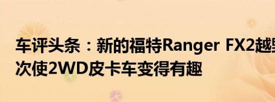 车评头条：新的福特Ranger FX2越野套装再次使2WD皮卡车变得有趣