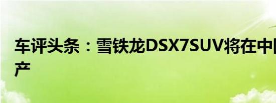 车评头条：雪铁龙DSX7SUV将在中国开始生产