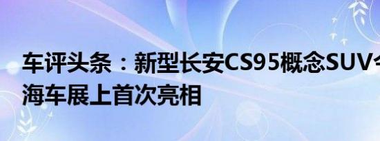 车评头条：新型长安CS95概念SUV今天在上海车展上首次亮相