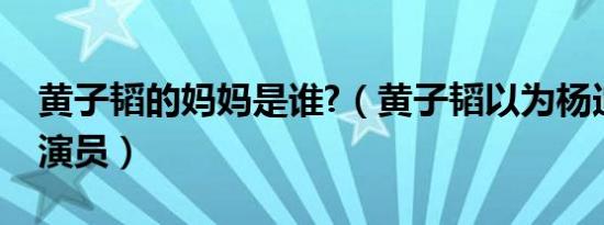 黄子韬的妈妈是谁?（黄子韬以为杨迪妈妈是演员）