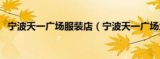 宁波天一广场服装店（宁波天一广场地址）