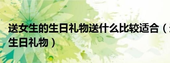 送女生的生日礼物送什么比较适合（送女生的生日礼物）