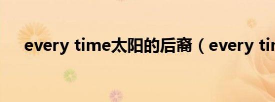 every time太阳的后裔（every time）
