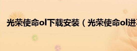 光荣使命ol下载安装（光荣使命ol进不去）