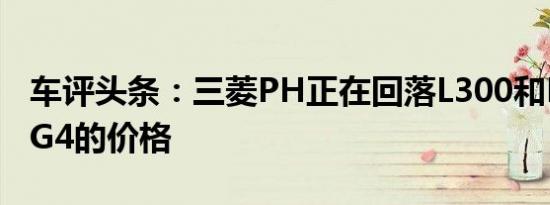 车评头条：三菱PH正在回落L300和Mirage G4的价格