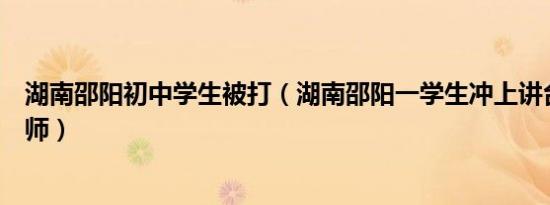 湖南邵阳初中学生被打（湖南邵阳一学生冲上讲台打伤女老师）