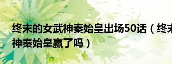 终末的女武神秦始皇出场50话（终末的女武神秦始皇赢了吗）