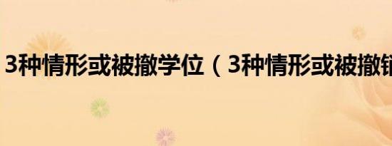 3种情形或被撤学位（3种情形或被撤销学位）