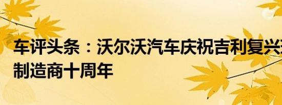 车评头条：沃尔沃汽车庆祝吉利复兴瑞典汽车制造商十周年