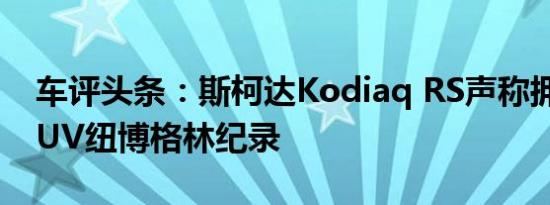 车评头条：斯柯达Kodiaq RS声称拥有7座SUV纽博格林纪录