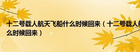 十二号载人航天飞船什么时候回来（十二号载人航天飞船什么时候回来）