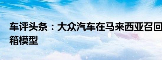 车评头条：大众汽车在马来西亚召回8款变速箱模型