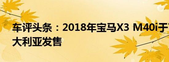 车评头条：2018年宝马X3 M40i于7月在澳大利亚发售