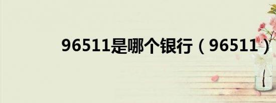 96511是哪个银行（96511）