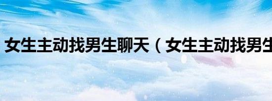 女生主动找男生聊天（女生主动找男生聊天）