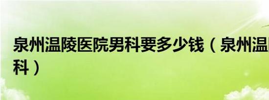泉州温陵医院男科要多少钱（泉州温陵医院男科）