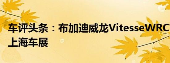 车评头条：布加迪威龙VitesseWRC首次亮相上海车展