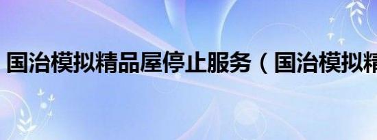 国治模拟精品屋停止服务（国治模拟精品屋）