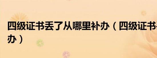 四级证书丢了从哪里补办（四级证书丢了怎么办）