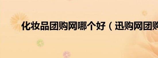 化妆品团购网哪个好（迅购网团购）