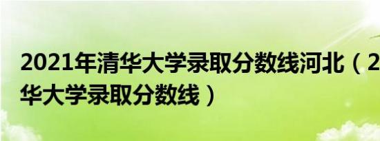 2021年清华大学录取分数线河北（2021年清华大学录取分数线）
