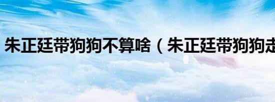 朱正廷带狗狗不算啥（朱正廷带狗狗走红毯）