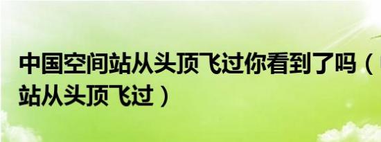中国空间站从头顶飞过你看到了吗（中国空间站从头顶飞过）