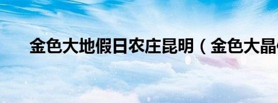 金色大地假日农庄昆明（金色大晶体）