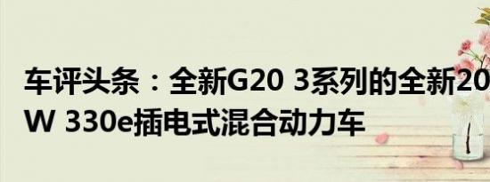 车评头条：全新G20 3系列的全新2019款BMW 330e插电式混合动力车