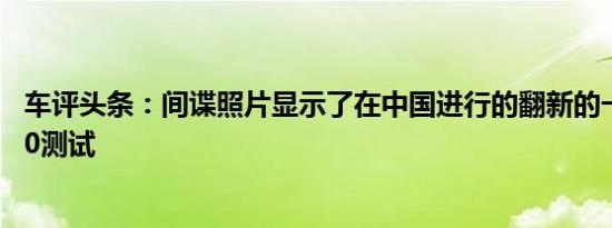 车评头条：间谍照片显示了在中国进行的翻新的一汽奔腾B90测试