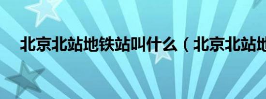 北京北站地铁站叫什么（北京北站地铁）
