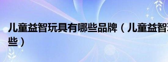 儿童益智玩具有哪些品牌（儿童益智玩具有哪些）