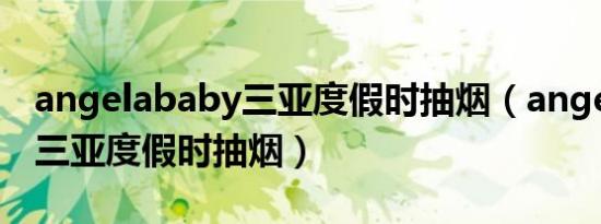 angelababy三亚度假时抽烟（angelababy三亚度假时抽烟）