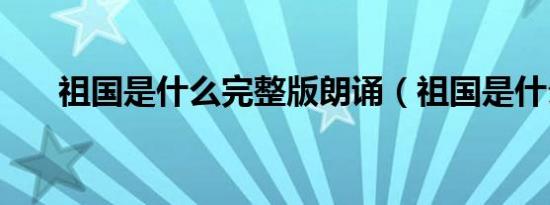 祖国是什么完整版朗诵（祖国是什么）