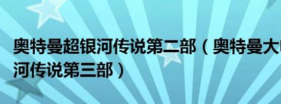 奥特曼超银河传说第二部（奥特曼大电影超银河传说第三部）