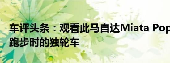 车评头条：观看此马自达Miata Pop在第9次跑步时的独轮车
