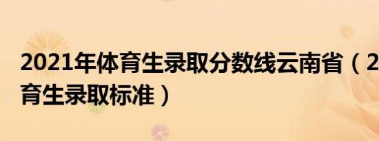 2021年体育生录取分数线云南省（2021年体育生录取标准）