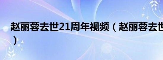 赵丽蓉去世21周年视频（赵丽蓉去世21周年）