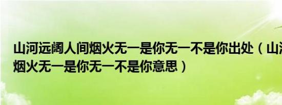 山河远阔人间烟火无一是你无一不是你出处（山河远阔人间烟火无一是你无一不是你意思）