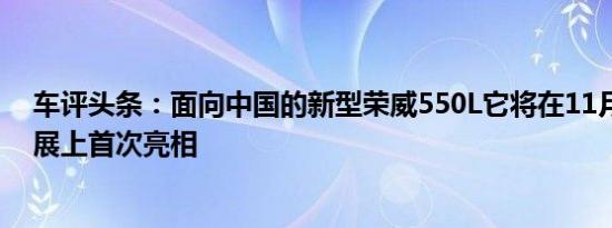 车评头条：面向中国的新型荣威550L它将在11月的广州车展上首次亮相