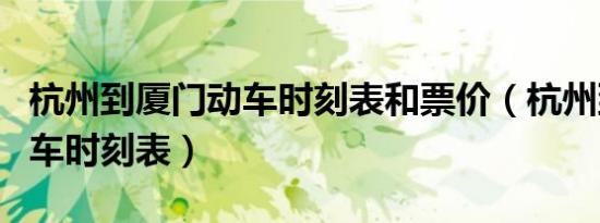 杭州到厦门动车时刻表和票价（杭州到厦门动车时刻表）