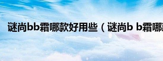谜尚bb霜哪款好用些（谜尚b b霜哪款好）