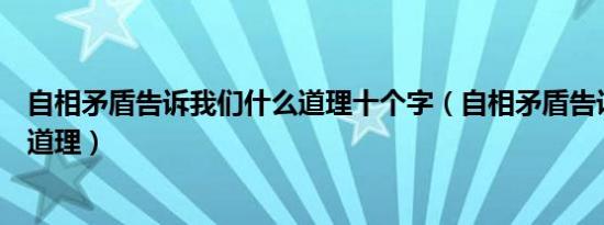 自相矛盾告诉我们什么道理十个字（自相矛盾告诉我们什么道理）