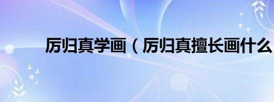 厉归真学画（厉归真擅长画什么）