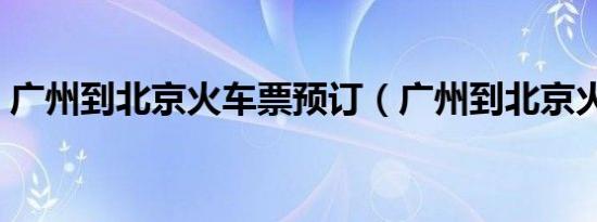 广州到北京火车票预订（广州到北京火车票）